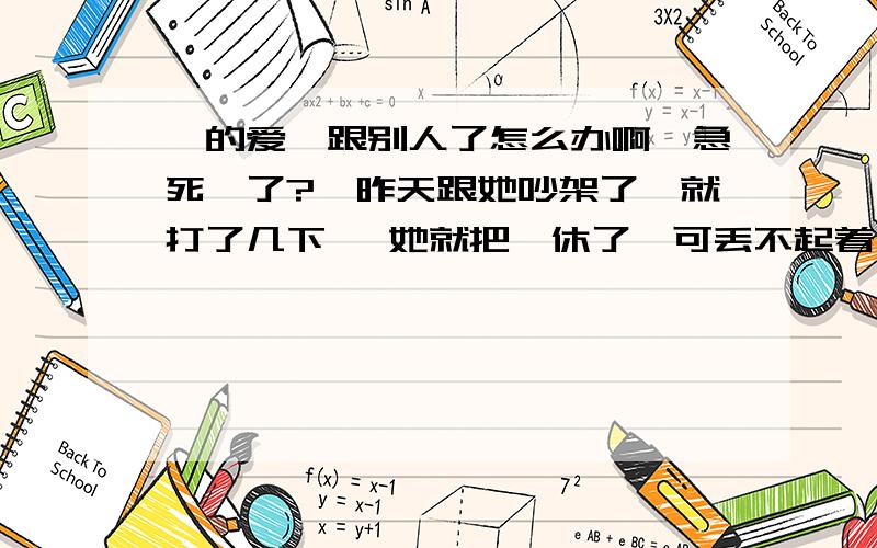 朕的爱妃跟别人了怎么办啊,急死朕了?朕昨天跟她吵架了,就打了几下 ,她就把朕休了朕可丢不起着人 ,你女友也这样过吗?朕的命好苦啊