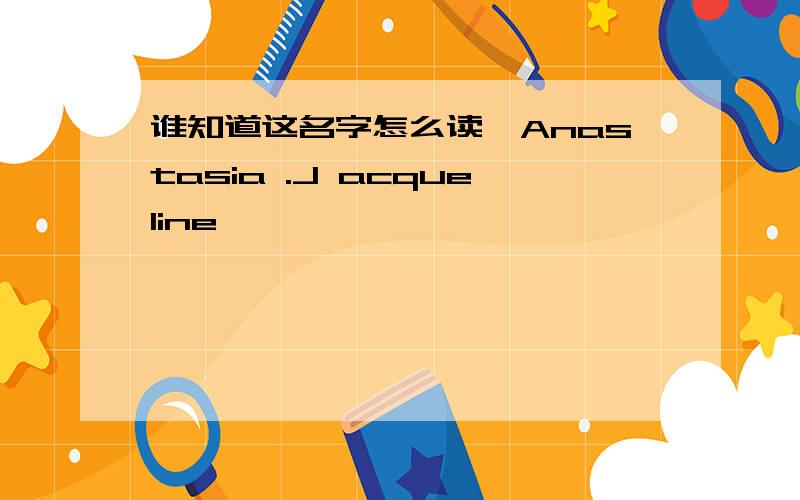 谁知道这名字怎么读,Anastasia .J acqueline