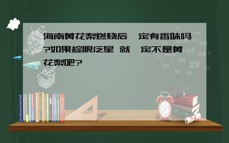 海南黄花梨燃烧后一定有香味吗?如果棕眼泛星 就一定不是黄花梨吧?