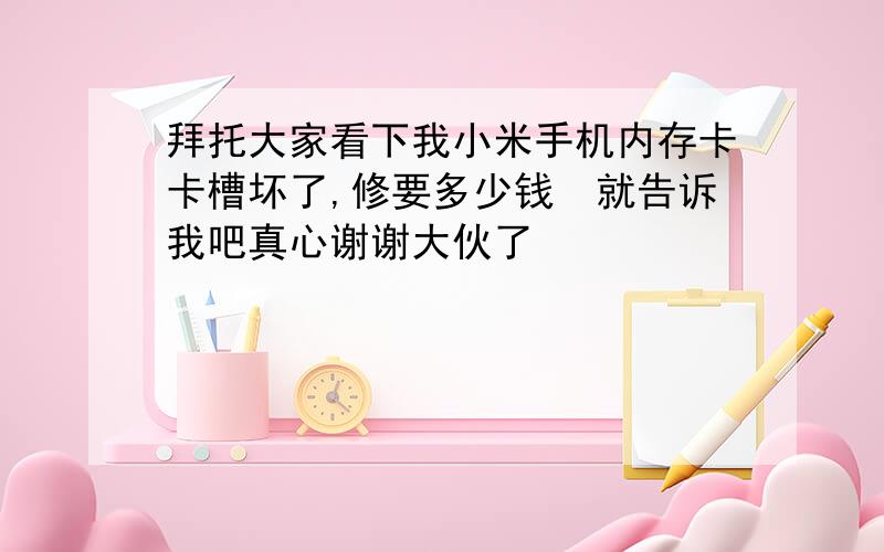 拜托大家看下我小米手机内存卡卡槽坏了,修要多少钱　就告诉我吧真心谢谢大伙了