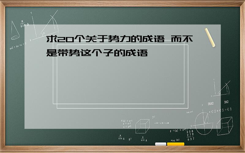 求20个关于势力的成语 而不是带势这个子的成语