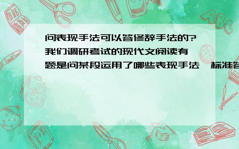 问表现手法可以答修辞手法的?我们调研考试的现代文阅读有一题是问某段运用了哪些表现手法,标准答案是“拟人,比喻,对偶”.这不是修辞手法么?难道现在合二为一了?