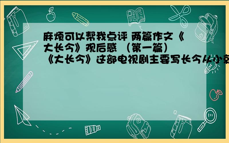 麻烦可以帮我点评 两篇作文《大长今》观后感 （第一篇） 《大长今》这部电视剧主要写长今从小就接受了母亲严厉的教育,但在长今八岁时发生甲子士祸,父离母亡.后来,经过大君的允许,十