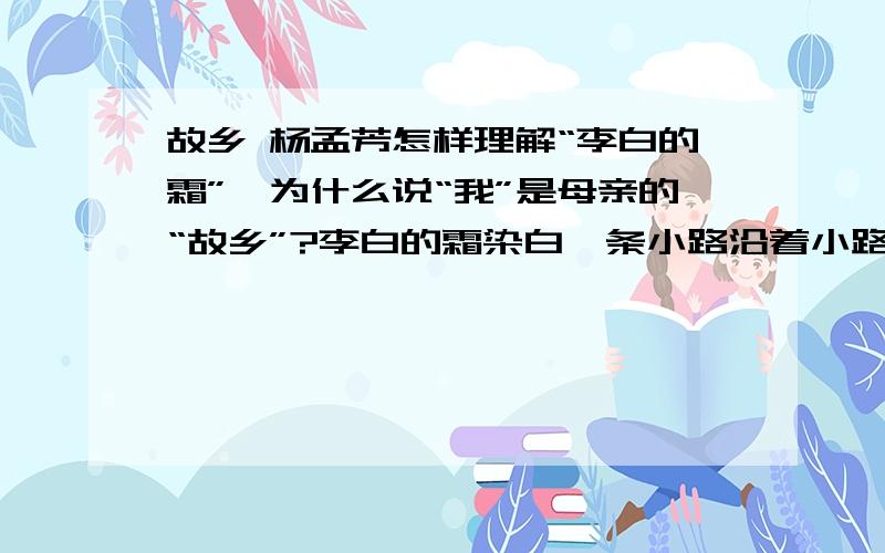 故乡 杨孟芳怎样理解“李白的霜”,为什么说“我”是母亲的“故乡”?李白的霜染白一条小路沿着小路我走回去走到母亲床前才知道我是她的故乡