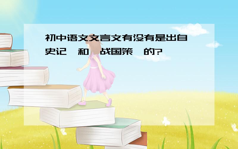 初中语文文言文有没有是出自《史记》和《战国策》的?