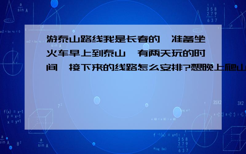 游泰山路线我是长春的,准备坐火车早上到泰山,有两天玩的时间,接下来的线路怎么安排?想晚上爬山早上看日出,泰山附近还有什么别的好玩的好吃的吗?最好详细一点,对那边一点也不熟悉