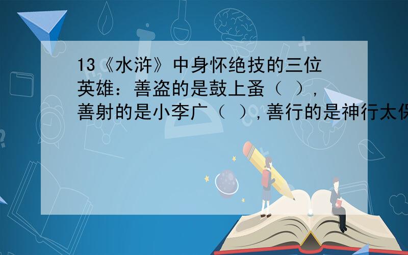 13《水浒》中身怀绝技的三位英雄：善盗的是鼓上蚤（ ）,善射的是小李广（ ）,善行的是神行太保（ ）14武松在血溅鸳鸯楼,杀死西门庆等人后,在墙上写下了哪八个字（ ）.15《水浒传》中一