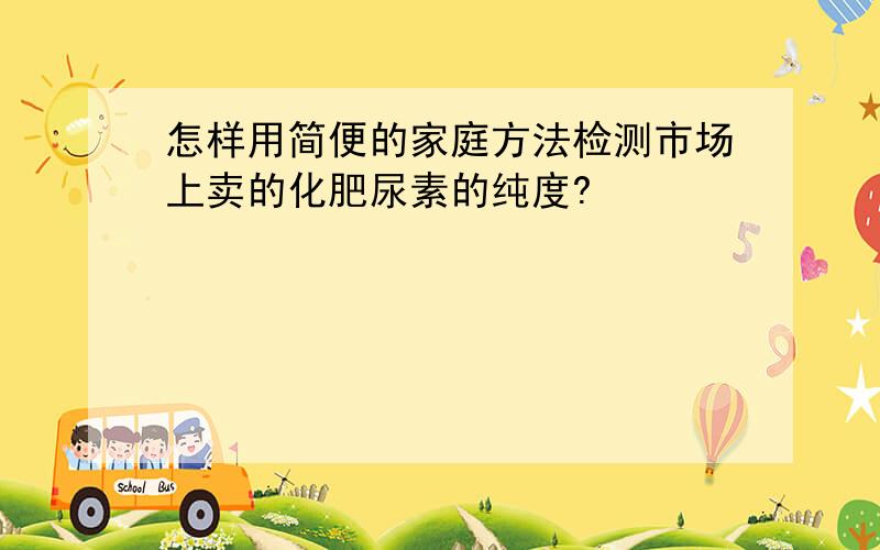 怎样用简便的家庭方法检测市场上卖的化肥尿素的纯度?