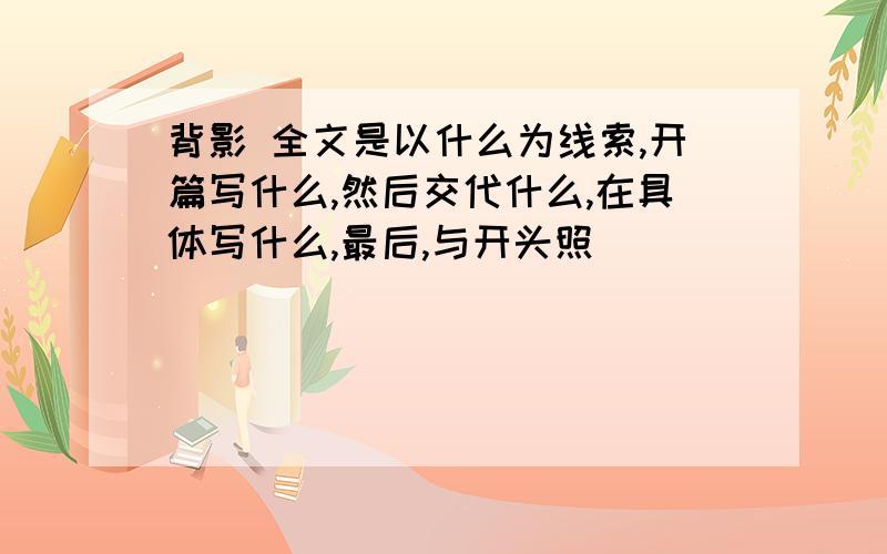 背影 全文是以什么为线索,开篇写什么,然后交代什么,在具体写什么,最后,与开头照