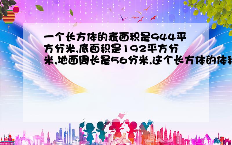 一个长方体的表面积是944平方分米,底面积是192平方分米,地面周长是56分米,这个长方体的体积是多少立一个长方体的表面积是944平方分米,底面积是192平方分米,底面周长是56分米,这个长方体的