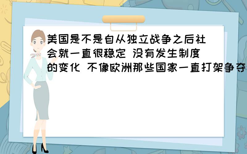 美国是不是自从独立战争之后社会就一直很稳定 没有发生制度的变化 不像欧洲那些国家一直打架争夺政权 所以才会有现在美国这样发达的景象