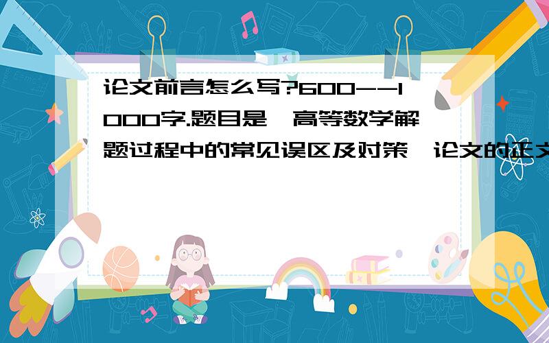 论文前言怎么写?600--1000字.题目是《高等数学解题过程中的常见误区及对策》论文的正文内容是举了一些例子,接着是分析错误,最后是正确的解答以及总结.现在就我就差前言不太懂怎么写了.