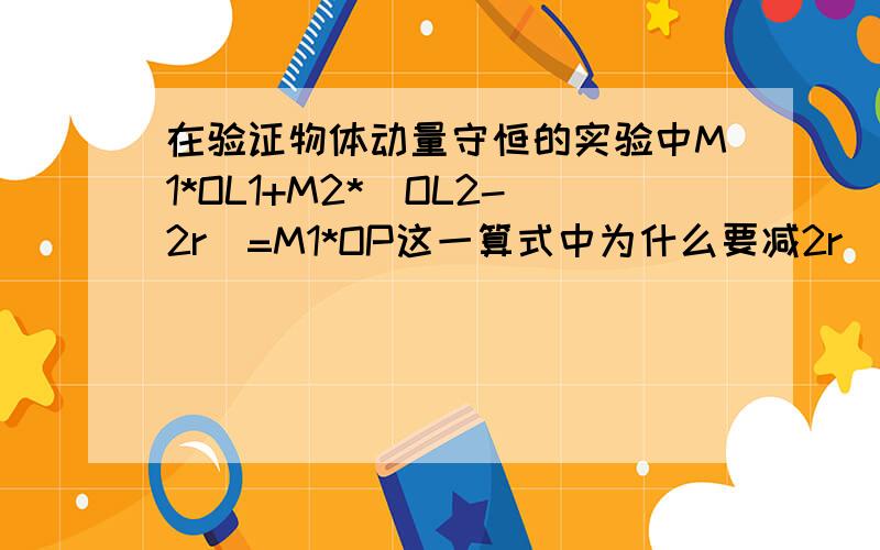 在验证物体动量守恒的实验中M1*OL1+M2*(OL2-2r)=M1*OP这一算式中为什么要减2r