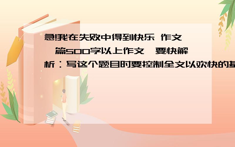 急!我在失败中得到快乐 作文一篇500字以上作文,要快解析：写这个题目时要控制全文以欢快的基调上.可以补充一个名词,比如一个人的话,一段怎样的生活或是一件东西,一本书；也可以是一个