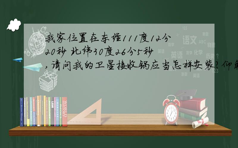 我家位置在东经111度12分20秒 北纬30度26分5秒,请问我的卫星接收锅应当怎样安装?仰角是怎样的?