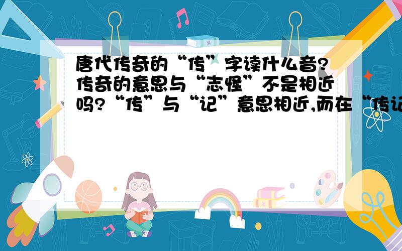 唐代传奇的“传”字读什么音?传奇的意思与“志怪”不是相近吗?“传”与“记”意思相近,而在“传记”一词中“传”不是读zhuàn吗?