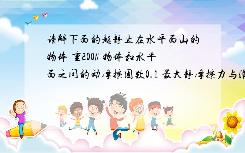 请解下面的题静止在水平面山的物体 重200N 物体和水平面之间的动摩擦因数0.1 最大静摩擦力与滑动摩擦力大小视为相等 求下列情况物体所受摩擦力 1 当给物体施加一个水平向左大小为10N的