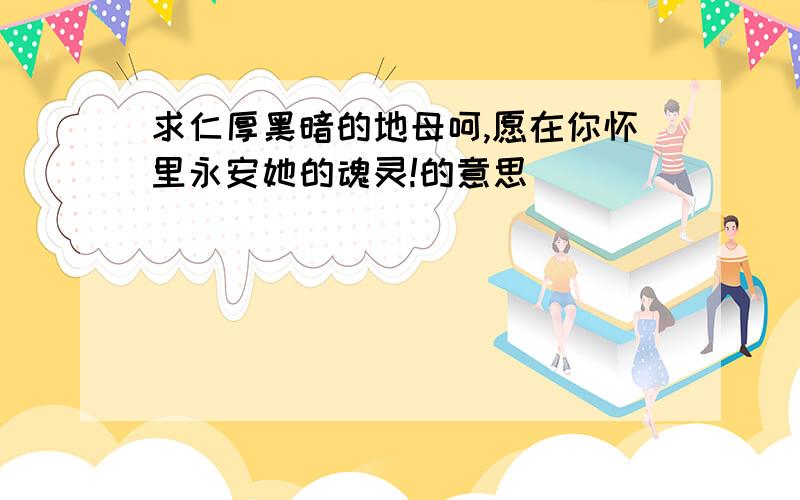 求仁厚黑暗的地母呵,愿在你怀里永安她的魂灵!的意思