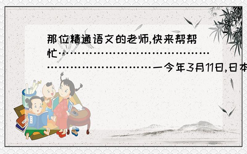 那位精通语文的老师,快来帮帮忙…………………………………………………………一今年3月11日,日本发生了里氏8.9级地震,并由此引发了海啸,也导致了福岛········（就不打了太多了）