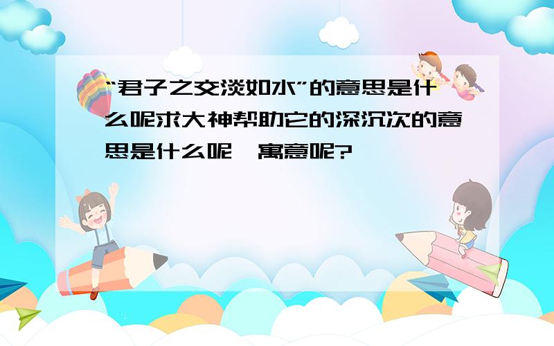 “君子之交淡如水”的意思是什么呢求大神帮助它的深沉次的意思是什么呢,寓意呢?