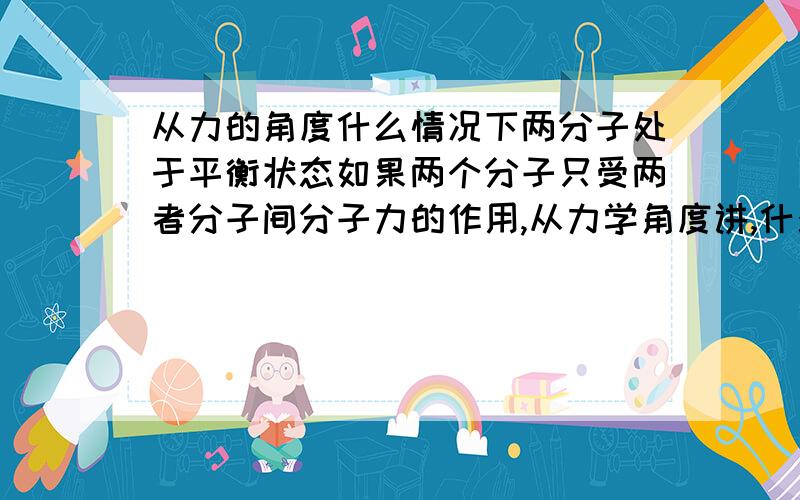 从力的角度什么情况下两分子处于平衡状态如果两个分子只受两者分子间分子力的作用,从力学角度讲,什么情况下两分子处于平衡状态?从分子热能的角度讲呢?