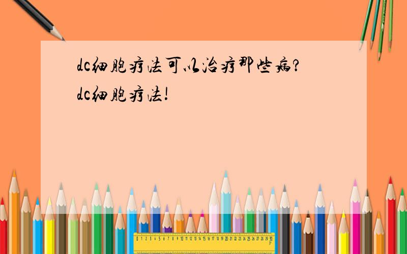 dc细胞疗法可以治疗那些病?dc细胞疗法!