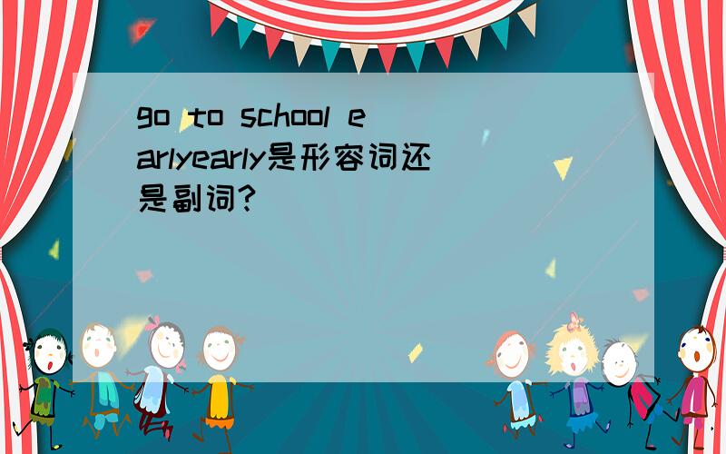 go to school earlyearly是形容词还是副词?