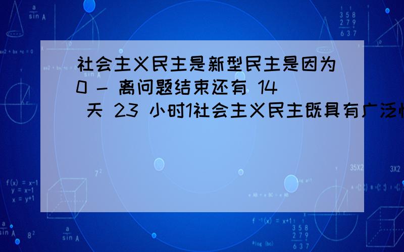 社会主义民主是新型民主是因为0 - 离问题结束还有 14 天 23 小时1社会主义民主既具有广泛性有具有真实性 2社会主义民主是民主与专政的统一 选择哪个