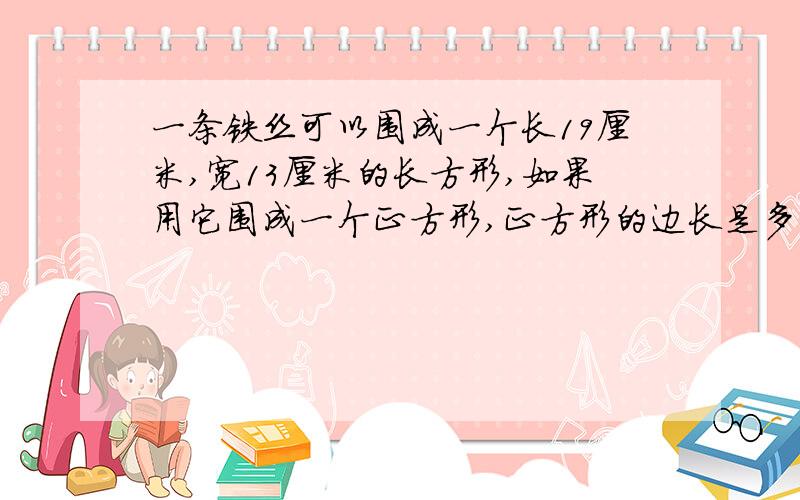 一条铁丝可以围成一个长19厘米,宽13厘米的长方形,如果用它围成一个正方形,正方形的边长是多少厘米?