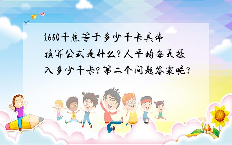 1650千焦等于多少千卡具体换算公式是什么?人平均每天摄入多少千卡?第二个问题答案呢？