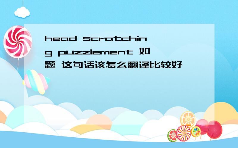 head scratching puzzlement 如题 这句话该怎么翻译比较好