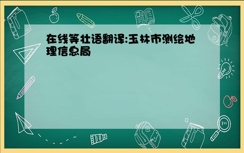 在线等壮语翻译:玉林市测绘地理信息局