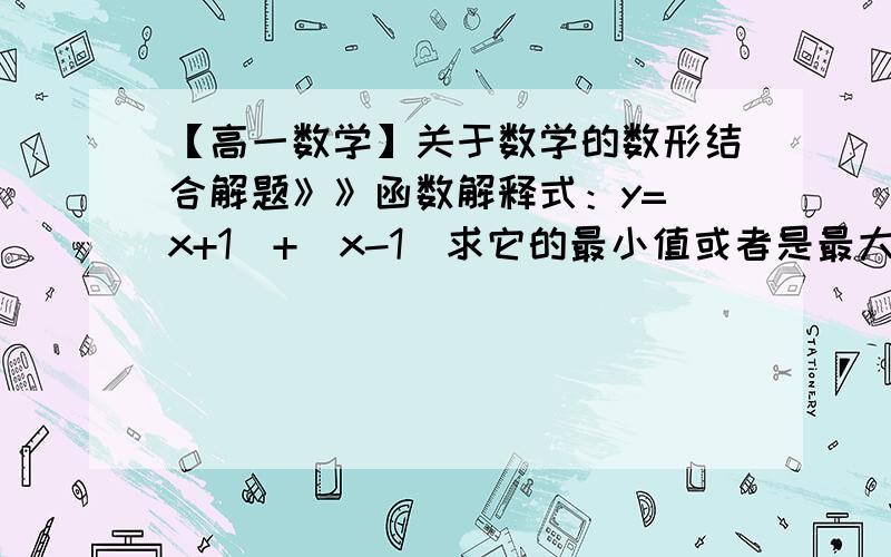 【高一数学】关于数学的数形结合解题》》函数解释式：y=|x+1|+|x-1|求它的最小值或者是最大值.数形结合：该函数的几何意义是：y是数轴上任意的一点,P到正负1的对应点A、B的距离的和,即y=|P