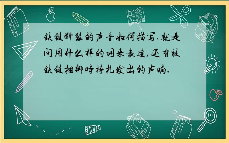 铁链断裂的声音如何描写,就是问用什么样的词来表达,还有被铁链捆绑时挣扎发出的声响,