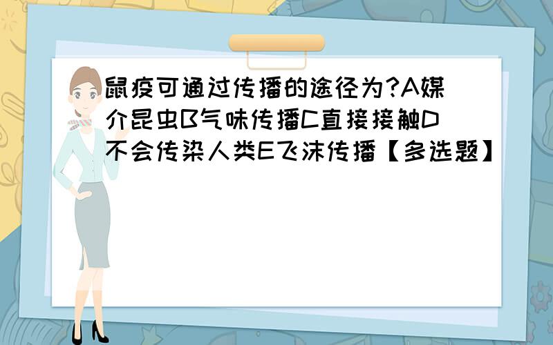 鼠疫可通过传播的途径为?A媒介昆虫B气味传播C直接接触D不会传染人类E飞沫传播【多选题】