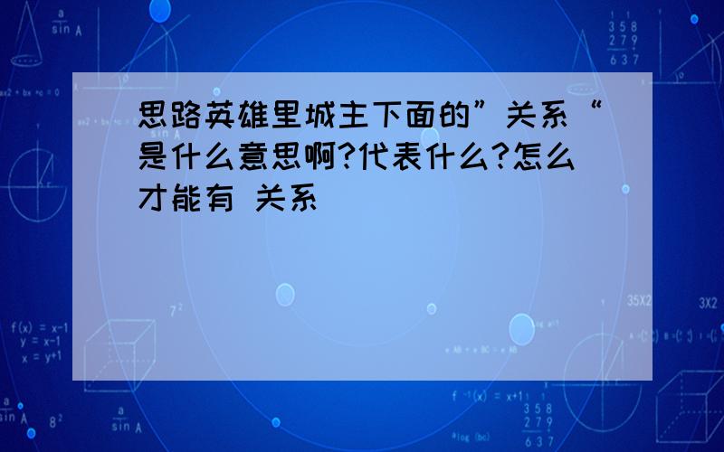 思路英雄里城主下面的”关系“是什么意思啊?代表什么?怎么才能有 关系