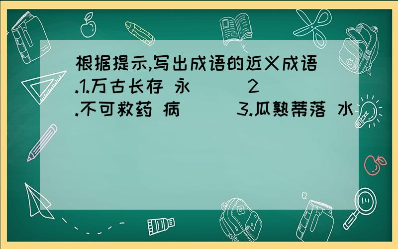 根据提示,写出成语的近义成语.1.万古长存 永（ ） 2.不可救药 病( ) 3.瓜熟蒂落 水（ ) 4.目无全牛 胸（）