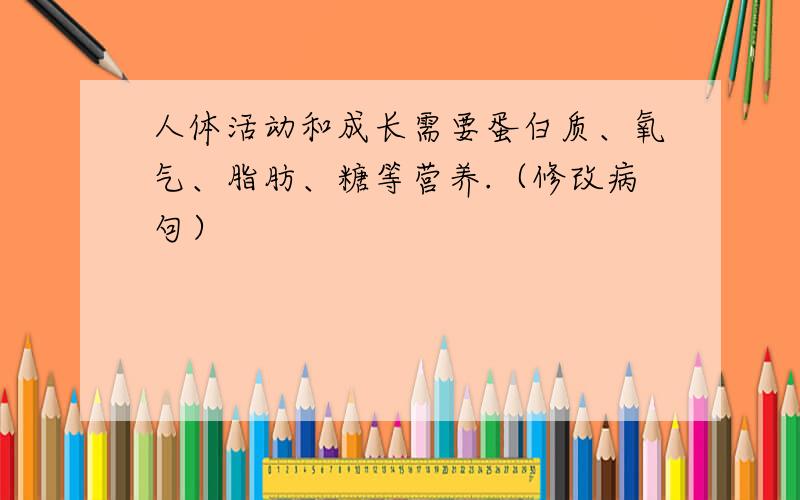 人体活动和成长需要蛋白质、氧气、脂肪、糖等营养.（修改病句）