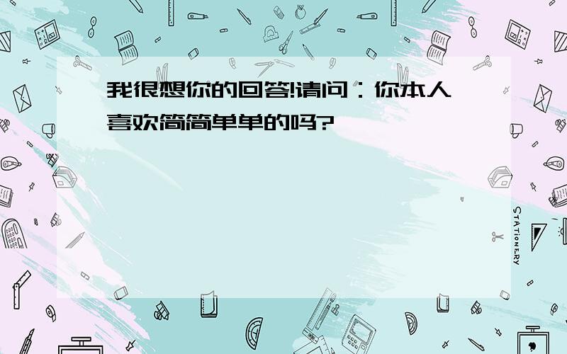 我很想你的回答!请问：你本人喜欢简简单单的吗?