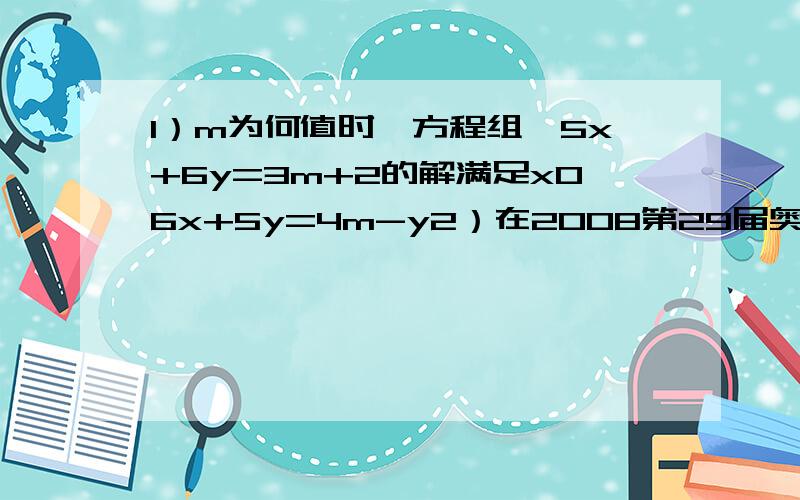 1）m为何值时,方程组{5x+6y=3m+2的解满足x06x+5y=4m-y2）在2008第29届奥运会上,女足四分之一决赛的门票价格是：一等席300元,二等席200元,三等席125元,某大型超市在促销活动中,组织活得特等奖、一