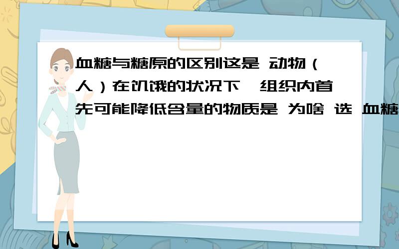 血糖与糖原的区别这是 动物（人）在饥饿的状况下,组织内首先可能降低含量的物质是 为啥 选 血糖啊 怎么 不是 糖原 虽然 糖原 但是 为啥 不是