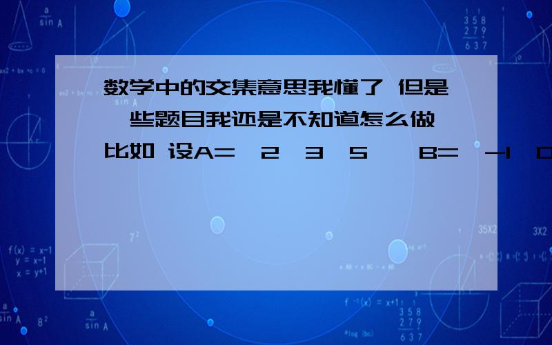 数学中的交集意思我懂了 但是一些题目我还是不知道怎么做 比如 设A={2,3,5},B={-1,0,1,2},求A∩B希望各位大神可以把具体思路告诉我啊!我知道答案是{2} 但是我不知道具体过程啊!