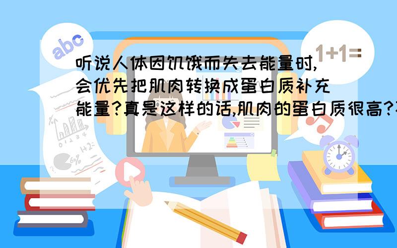 听说人体因饥饿而失去能量时,会优先把肌肉转换成蛋白质补充能量?真是这样的话,肌肉的蛋白质很高?不是肌肉是锻炼出来的吗?怎么营养价值也变高了?