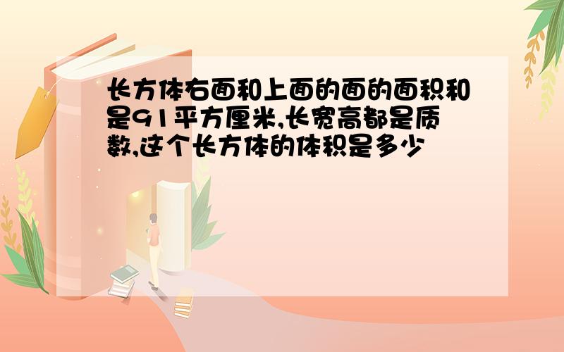 长方体右面和上面的面的面积和是91平方厘米,长宽高都是质数,这个长方体的体积是多少