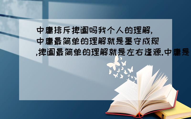 中庸排斥捭阖吗我个人的理解,中庸最简单的理解就是墨守成规,捭阖最简单的理解就是左右逢源.中庸是一套学术体系,而捭阖是一种术,提倡墨守成规的学术体系里面肯定排斥提倡取巧圆滑的