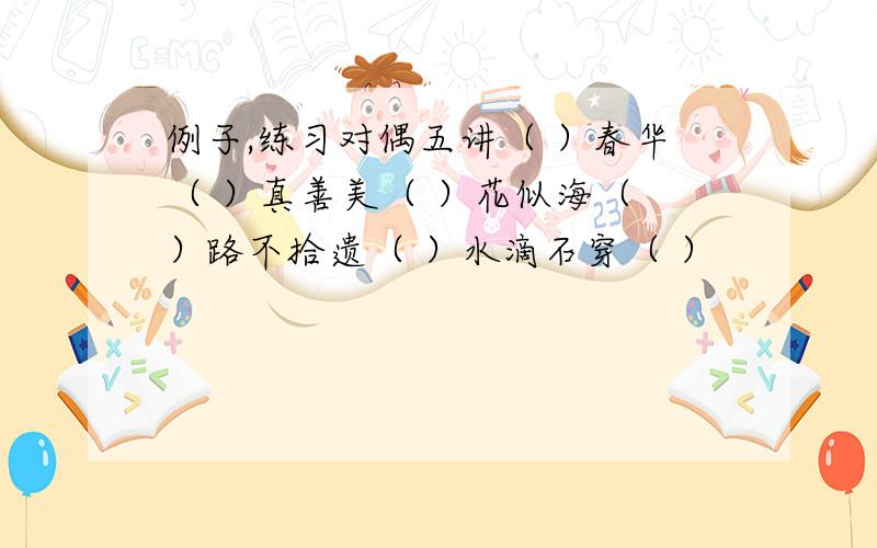 例子,练习对偶五讲（ ）春华（ ）真善美（ ）花似海（ ）路不拾遗（ ）水滴石穿（ ）