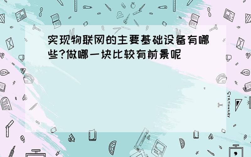 实现物联网的主要基础设备有哪些?做哪一块比较有前景呢