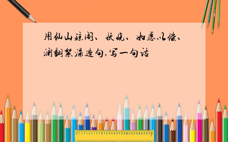 用仙山琼阁、妖娆、如愿以偿、澜翻絮涌造句,写一句话