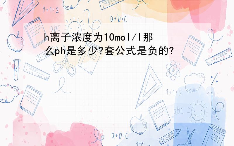 h离子浓度为10mol/l那么ph是多少?套公式是负的?