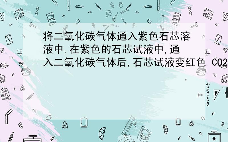 将二氧化碳气体通入紫色石芯溶液中.在紫色的石芯试液中,通入二氧化碳气体后,石芯试液变红色 CO2+H2O=H2CO3 石蕊试液遇酸变红,遇碱变蓝 但是生成的碳酸不稳定,放置一段时间后碳酸会分解成C